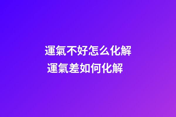運氣不好怎么化解 運氣差如何化解